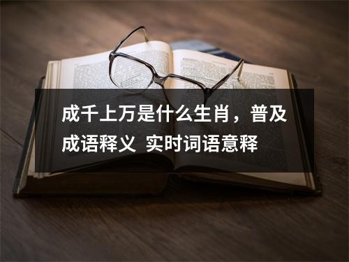 成千上万是什么生肖，普及成语释义  实时词语意释