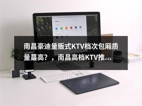 南昌豪迪量贩式KTV档次包厢质量蕞高？，南昌高档KTV推荐—实时意释