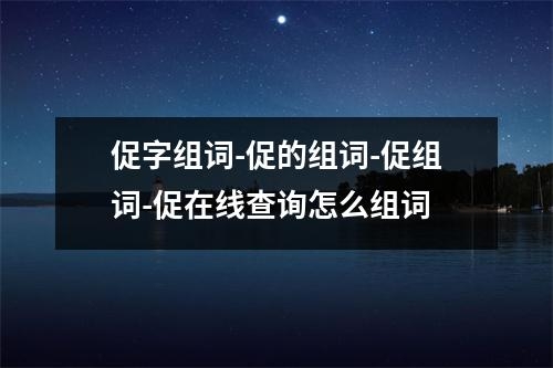 促字组词-促的组词-促组词-促在线查询怎么组词