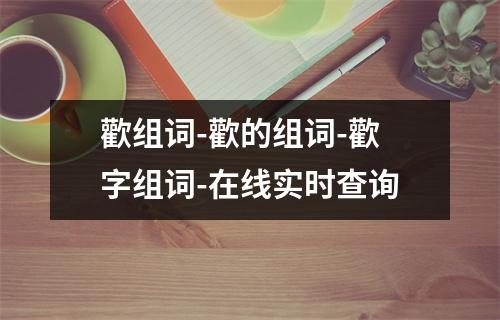 歡组词-歡的组词-歡字组词-在线实时查询