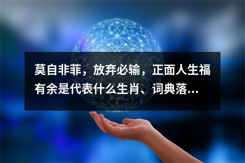 莫自非菲，放弃必输，正面人生福有余是代表什么生肖、词典落实解释_生肖猪的宽广与包容实时意释