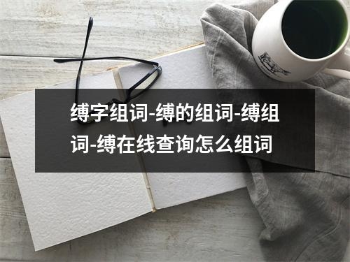 缚字组词-缚的组词-缚组词-缚在线查询怎么组词