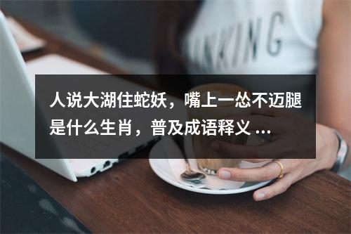 人说大湖住蛇妖，嘴上一怂不迈腿是什么生肖，普及成语释义  实时词语意释