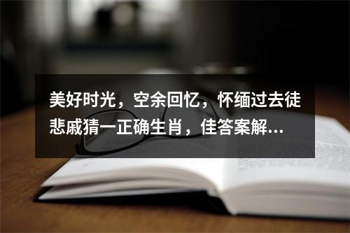 美好时光，空余回忆，怀缅过去徒悲戚猜一正确生肖，佳答案解读落实精选_生肖看似温顺却充满变数实时意释