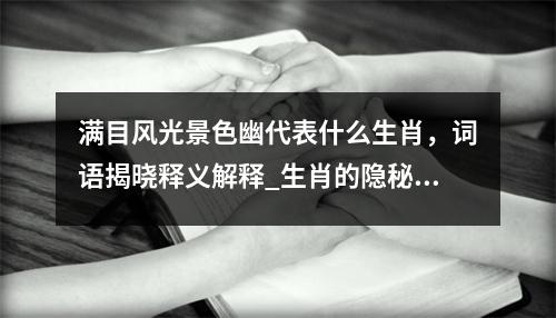 满目风光景色幽代表什么生肖，词语揭晓释义解释_生肖的隐秘与成语的深度解读实时意释