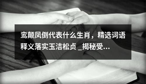 鸾颠凤倒代表什么生肖，精选词语释义落实玉洁松贞 _揭秘受夹板罪背后的生肖密码实时意释