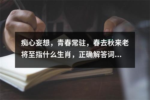 痴心妄想，青春常驻，春去秋来老将至指什么生肖，正确解答词语释义   实时词语意释