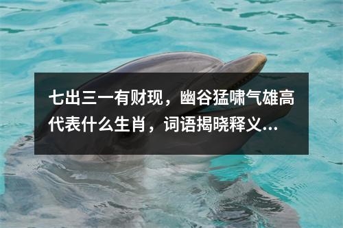 七出三一有财现，幽谷猛啸气雄高代表什么生肖，词语揭晓释义落实_生肖鼠的逆袭实时意释