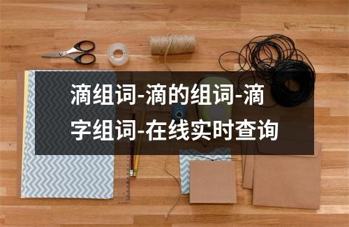 滴组词-滴的组词-滴字组词-在线实时查询