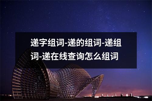 递字组词-递的组词-递组词-递在线查询怎么组词