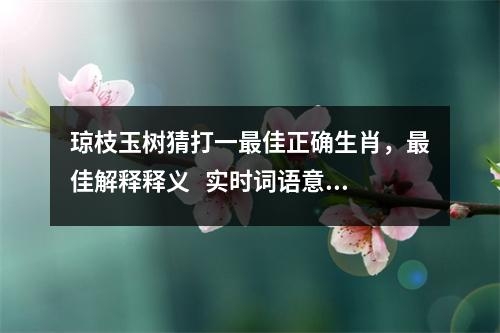 琼枝玉树猜打一最佳正确生肖，最佳解释释义   实时词语意释