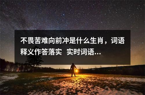不畏苦难向前冲是什么生肖，词语释义作答落实 实时词语意释