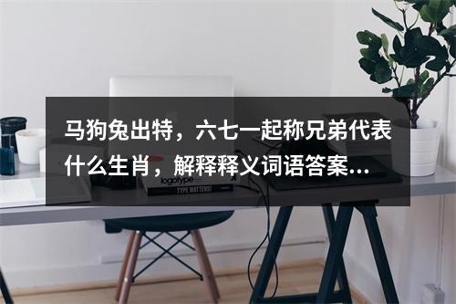 马狗兔出特，六七一起称兄弟代表什么生肖，解释释义词语答案欢聚一堂是指 _生肖偷天换日的神秘使者实时意释