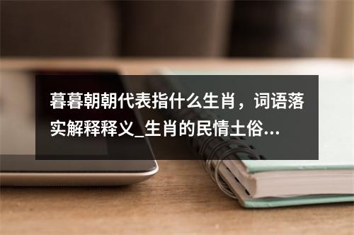 暮暮朝朝代表指什么生肖，词语落实解释释义_生肖的民情土俗死烹实时意释