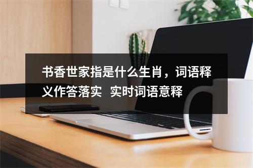 书香世家指是什么生肖，词语释义作答落实   实时词语意释