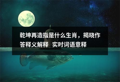 乾坤再造指是什么生肖，揭晓作答释义解释   实时词语意释