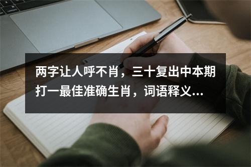 两字让人呼不肖，三十复出中本期打一最佳准确生肖，词语释义精选落实解释 _生肖勇猛无畏的挑战之痛实时意释