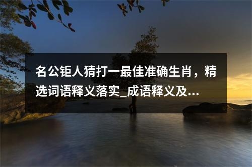 名公钜人猜打一最佳准确生肖，精选词语释义落实_成语释义及生肖解读段落实时意释