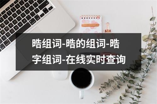 晧组词-晧的组词-晧字组词-在线实时查询