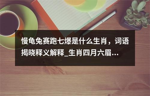 慢龟兔赛跑七爆是什么生肖，词语揭晓释义解释_生肖四月六眉挂柳湾实时意释