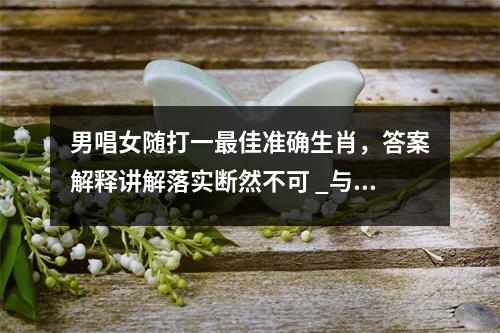 男唱女随打一最佳准确生肖，答案解释讲解落实断然不可 _与生肖的联系实时意释