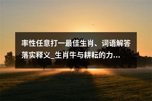 率性任意打一最佳生肖、词语解答落实释义_生肖牛与耕耘的力量实时意释