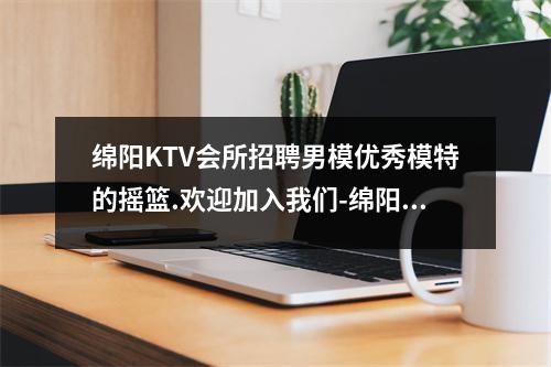 绵阳KTV会所招聘男模优秀模特的摇篮.欢迎加入我们-绵阳夜店招聘佳丽日结欢迎新老队员加入实时意释