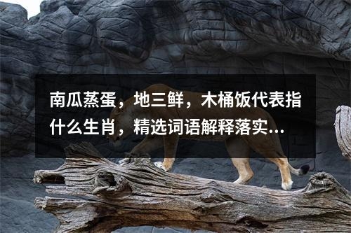 南瓜蒸蛋，地三鲜，木桶饭代表指什么生肖，精选词语解释落实和衣而睡 _生肖大恩大德的力量化身实时意释