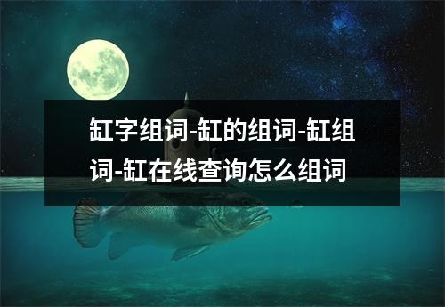 缸字组词-缸的组词-缸组词-缸在线查询怎么组词