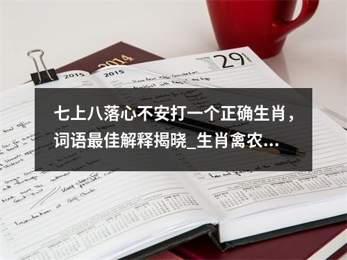 七上八落心不安打一个正确生肖，词语最佳解释揭晓_生肖禽农家乐的常客实时意释