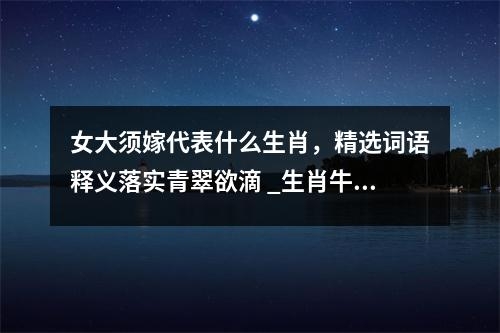 女大须嫁代表什么生肖，精选词语释义落实青翠欲滴 _生肖牛的成语解读实时意释