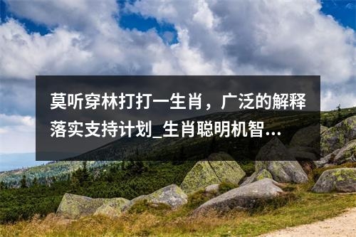 莫听穿林打打一生肖，广泛的解释落实支持计划_生肖聪明机智的象征实时意释