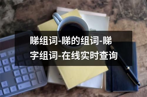 睇组词-睇的组词-睇字组词-在线实时查询