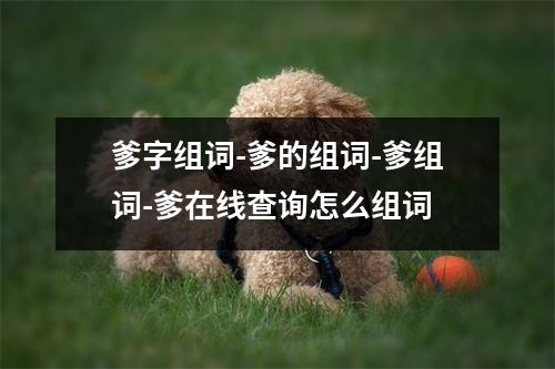 爹字组词-爹的组词-爹组词-爹在线查询怎么组词