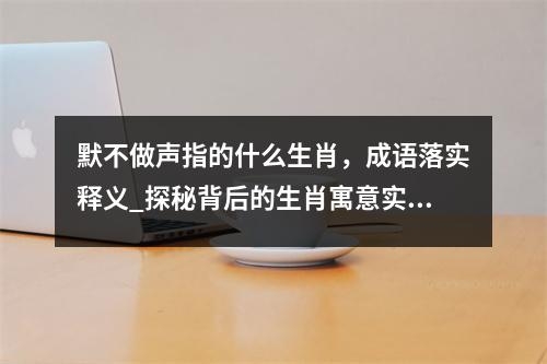 默不做声指的什么生肖，成语落实释义_探秘背后的生肖寓意实时意释