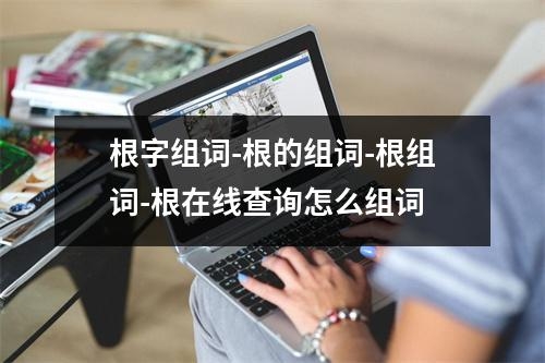 根字组词-根的组词-根组词-根在线查询怎么组词
