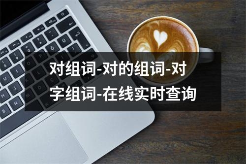 对组词-对的组词-对字组词-在线实时查询