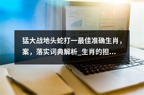 猛大战地头蛇打一最佳准确生肖，案，落实词典解析_生肖的担当情怀实时意释