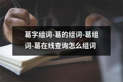 葛字组词-葛的组词-葛组词-葛在线查询怎么组词