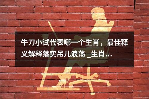 牛刀小试代表哪一个生肖，最佳释义解释落实吊儿浪荡 _生肖空前绝后的机智与灵动实时意释