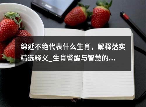 绵延不绝代表什么生肖，解释落实精选释义_生肖警醒与智慧的化身实时意释