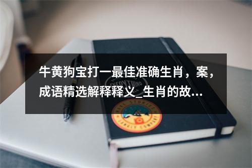 牛黄狗宝打一最佳准确生肖，案，成语精选解释释义_生肖的故事与启示实时意释