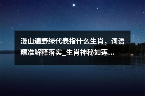 漫山遍野绿代表指什么生肖，词语精准解释落实_生肖神秘如莲实时意释