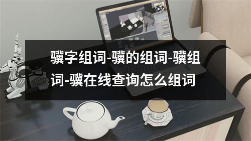 骥字组词-骥的组词-骥组词-骥在线查询怎么组词