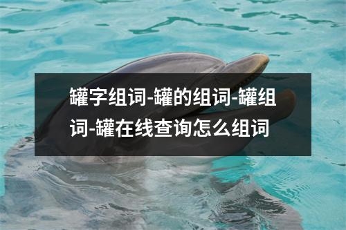 罐字组词-罐的组词-罐组词-罐在线查询怎么组词