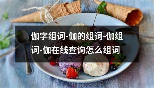 伽字组词-伽的组词-伽组词-伽在线查询怎么组词