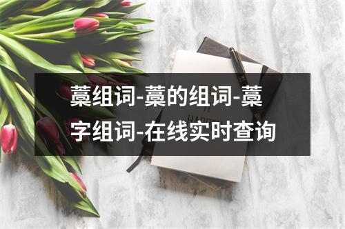 藁组词-藁的组词-藁字组词-在线实时查询
