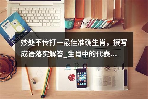 妙处不传打一最佳准确生肖，撰写成语落实解答_生肖中的代表与精选词语释义实时意释