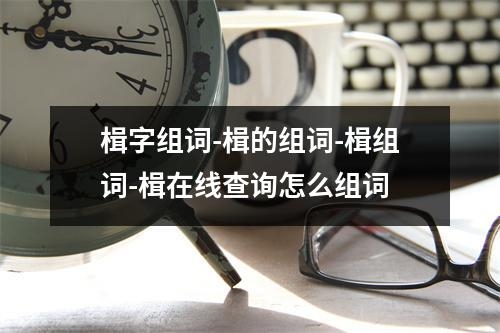 楫字组词-楫的组词-楫组词-楫在线查询怎么组词