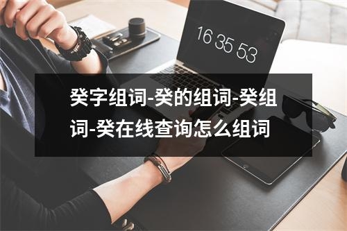 癸字组词-癸的组词-癸组词-癸在线查询怎么组词